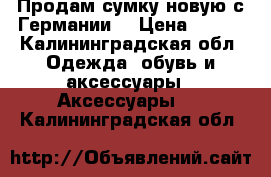 Продам сумку новую с Германии  › Цена ­ 500 - Калининградская обл. Одежда, обувь и аксессуары » Аксессуары   . Калининградская обл.